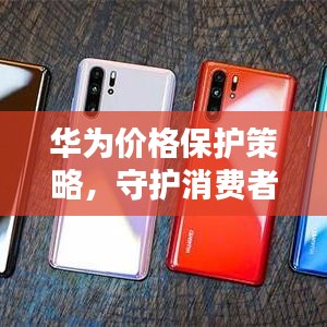 華為價(jià)格保護(hù)策略，守護(hù)消費(fèi)者權(quán)益的重要舉措