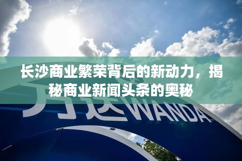 長沙商業(yè)繁榮背后的新動(dòng)力，揭秘商業(yè)新聞?lì)^條的奧秘