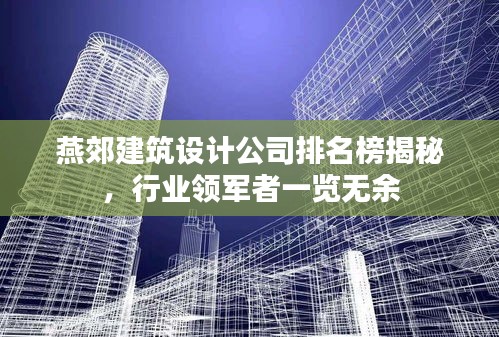 燕郊建筑設(shè)計(jì)公司排名榜揭秘，行業(yè)領(lǐng)軍者一覽無余