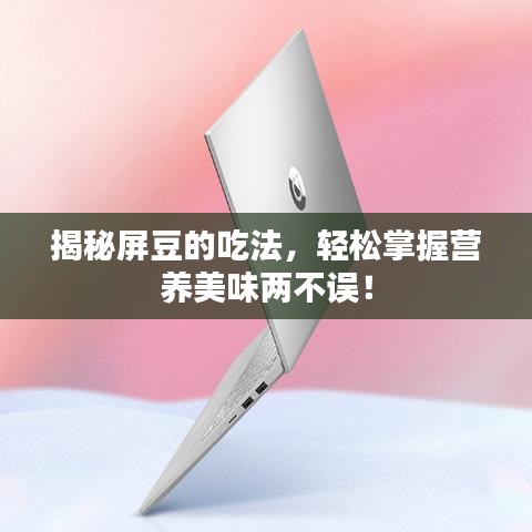 揭秘屏豆的吃法，輕松掌握營養(yǎng)美味兩不誤！