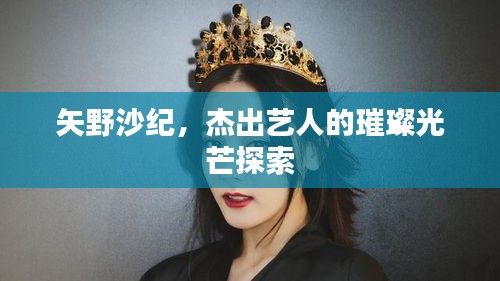 矢野沙紀(jì)，杰出藝人的璀璨光芒探索