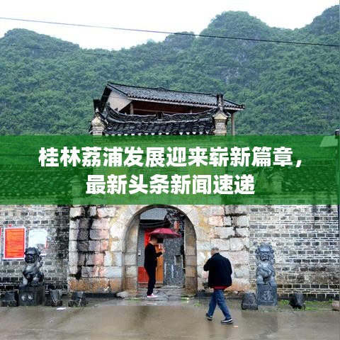 桂林荔浦發(fā)展迎來嶄新篇章，最新頭條新聞速遞