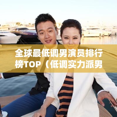 全球最低調(diào)男演員排行榜TOP（低調(diào)實力派男演員盤點）