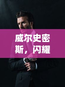 威爾史密斯，閃耀明星的魅力非凡