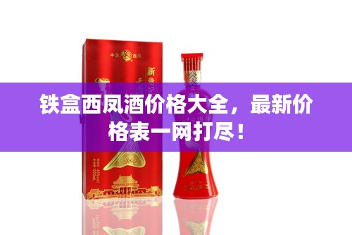 鐵盒西鳳酒價(jià)格大全，最新價(jià)格表一網(wǎng)打盡！