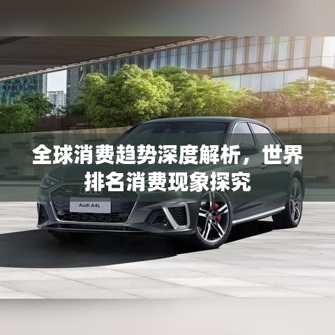 全球消費(fèi)趨勢(shì)深度解析，世界排名消費(fèi)現(xiàn)象探究